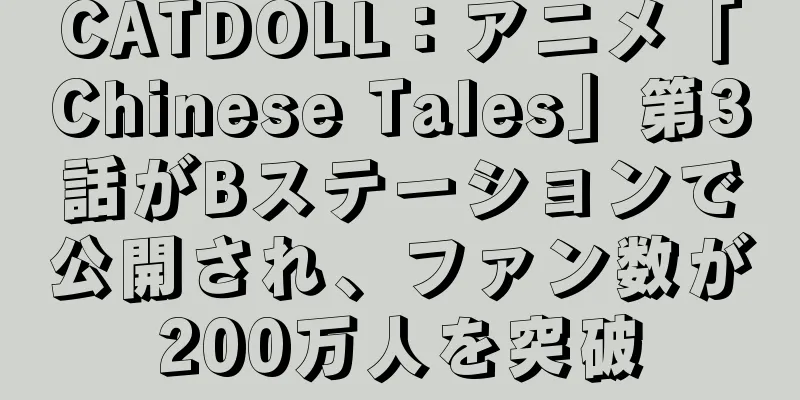 CATDOLL：アニメ「Chinese Tales」第3話がBステーションで公開され、ファン数が200万人を突破