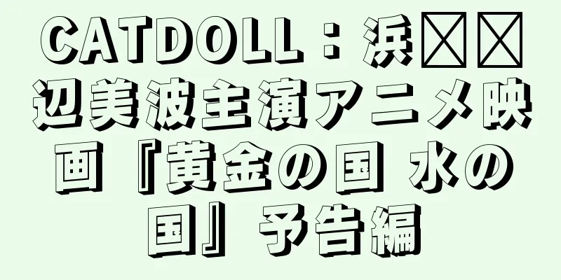 CATDOLL：浜​​辺美波主演アニメ映画『黄金の国 水の国』予告編