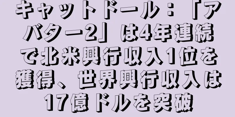 キャットドール：「アバター2」は4年連続で北米興行収入1位を獲得、世界興行収入は17億ドルを突破