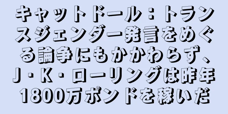 キャットドール：トランスジェンダー発言をめぐる論争にもかかわらず、J・K・ローリングは昨年1800万ポンドを稼いだ