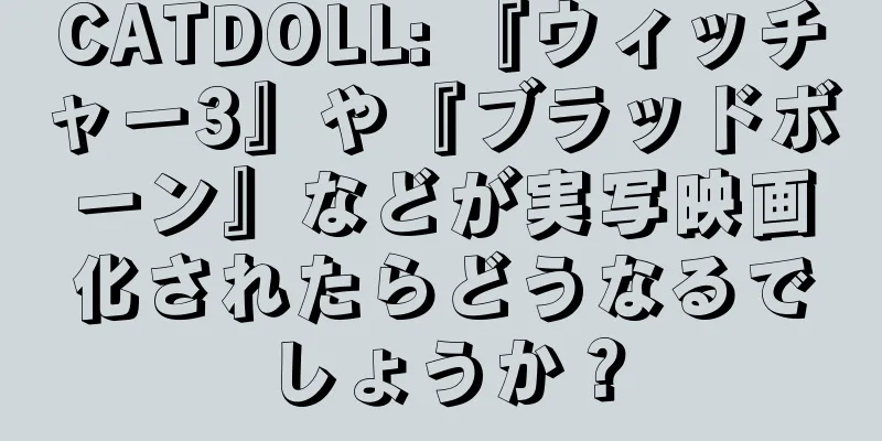 CATDOLL: 『ウィッチャー3』や『ブラッドボーン』などが実写映画化されたらどうなるでしょうか？
