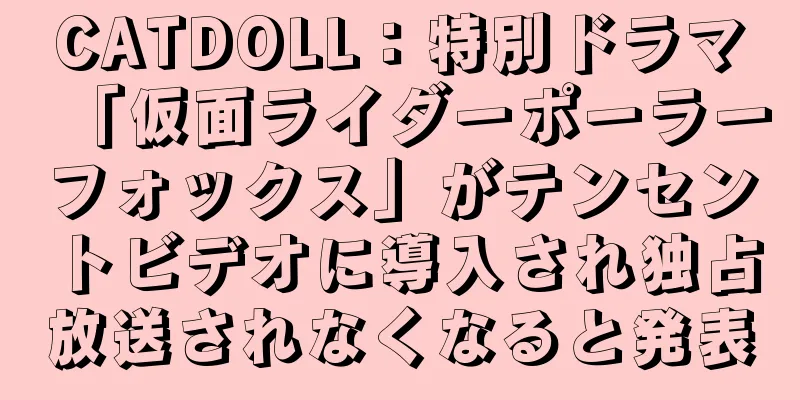 CATDOLL：特別ドラマ「仮面ライダーポーラーフォックス」がテンセントビデオに導入され独占放送されなくなると発表