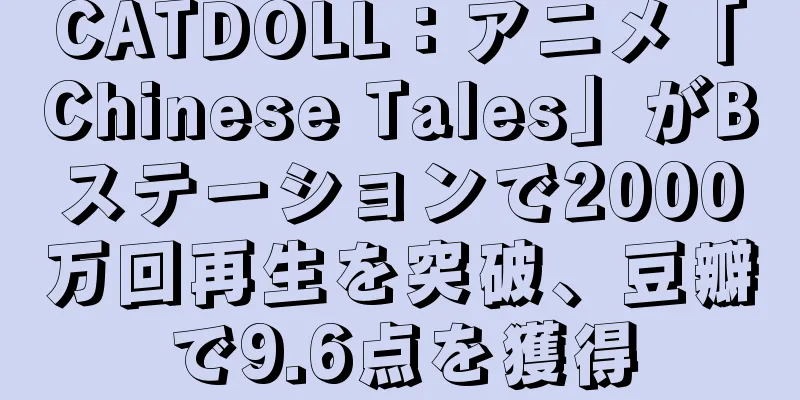 CATDOLL：アニメ「Chinese Tales」がBステーションで2000万回再生を突破、豆瓣で9.6点を獲得