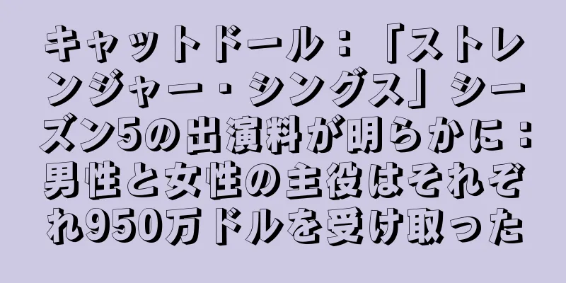 キャットドール：「ストレンジャー・シングス」シーズン5の出演料が明らかに：男性と女性の主役はそれぞれ950万ドルを受け取った