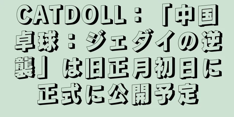 CATDOLL：「中国卓球：ジェダイの逆襲」は旧正月初日に正式に公開予定