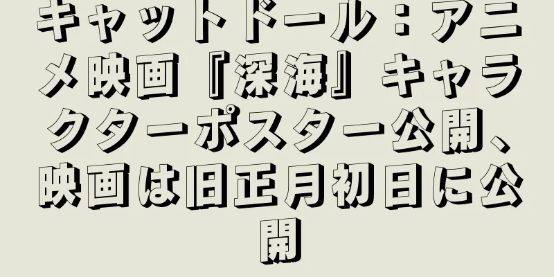 キャットドール：アニメ映画『深海』キャラクターポスター公開、映画は旧正月初日に公開
