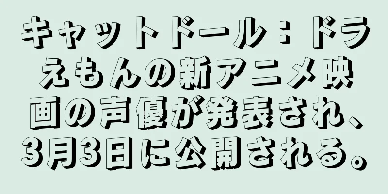 キャットドール：ドラえもんの新アニメ映画の声優が発表され、3月3日に公開される。