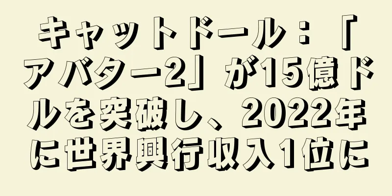 キャットドール：「アバター2」が15億ドルを突破し、2022年に世界興行収入1位に