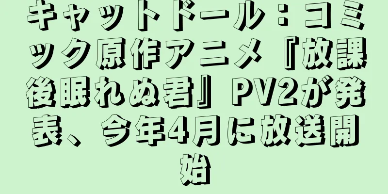 キャットドール：コミック原作アニメ『放課後眠れぬ君』PV2が発表、今年4月に放送開始