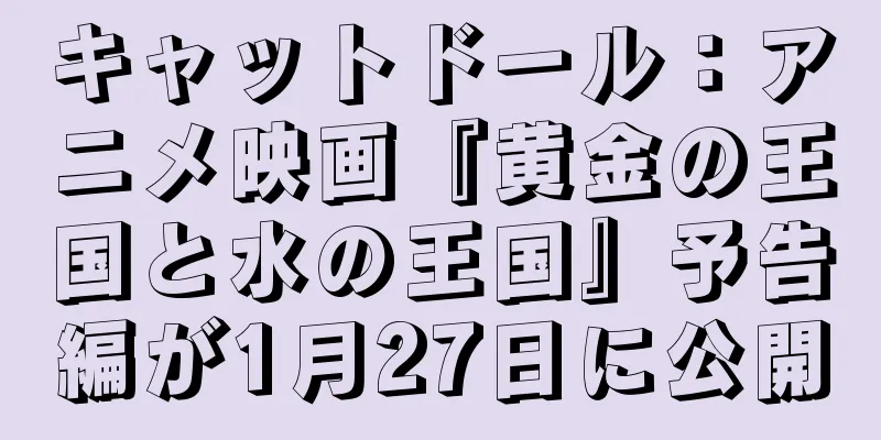 キャットドール：アニメ映画『黄金の王国と水の王国』予告編が1月27日に公開