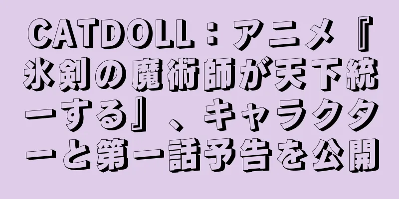 CATDOLL：アニメ『氷剣の魔術師が天下統一する』、キャラクターと第一話予告を公開