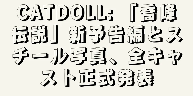 CATDOLL: 「喬峰伝説」新予告編とスチール写真、全キャスト正式発表