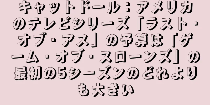 キャットドール：アメリカのテレビシリーズ「ラスト・オブ・アス」の予算は「ゲーム・オブ・スローンズ」の最初の5シーズンのどれよりも大きい