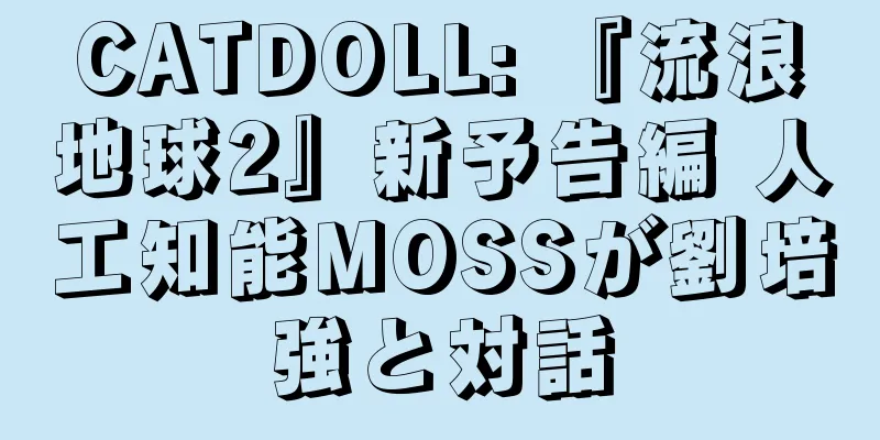 CATDOLL: 『流浪地球2』新予告編 人工知能MOSSが劉培強と対話