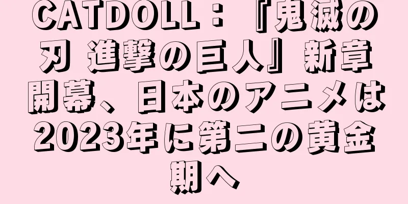CATDOLL：『鬼滅の刃 進撃の巨人』新章開幕、日本のアニメは2023年に第二の黄金期へ