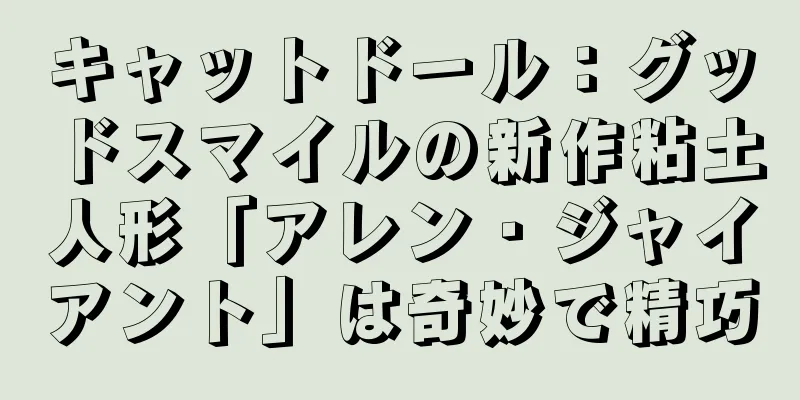 キャットドール：グッドスマイルの新作粘土人形「アレン・ジャイアント」は奇妙で精巧