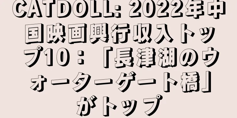 CATDOLL: 2022年中国映画興行収入トップ10：「長津湖のウォーターゲート橋」がトップ