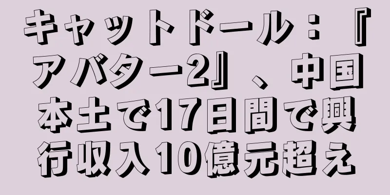 キャットドール：『アバター2』、中国本土で17日間で興行収入10億元超え