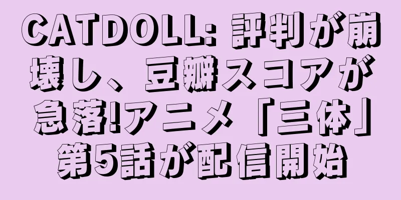 CATDOLL: 評判が崩壊し、豆瓣スコアが急落!アニメ「三体」第5話が配信開始