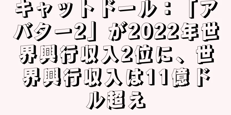 キャットドール：「アバター2」が2022年世界興行収入2位に、世界興行収入は11億ドル超え