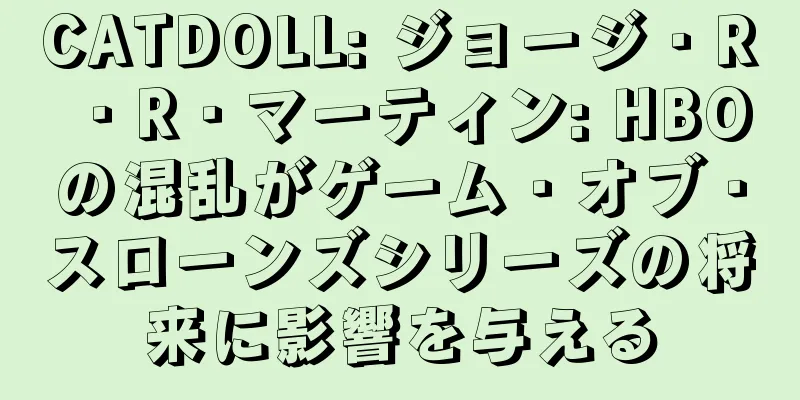 CATDOLL: ジョージ・R・R・マーティン: HBOの混乱がゲーム・オブ・スローンズシリーズの将来に影響を与える