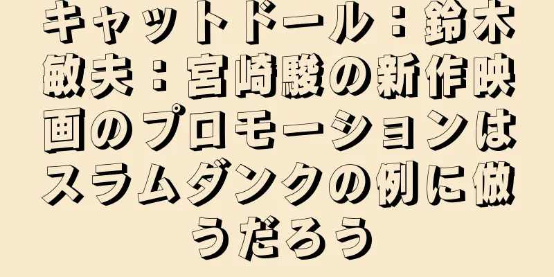 キャットドール：鈴木敏夫：宮崎駿の新作映画のプロモーションはスラムダンクの例に倣うだろう