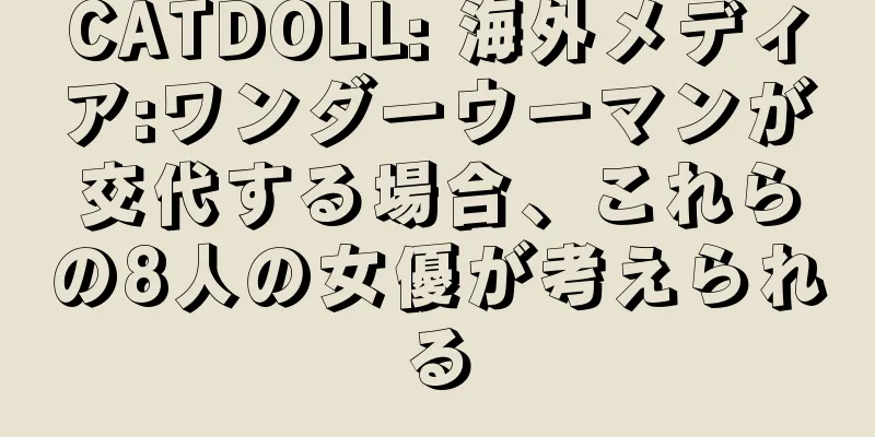 CATDOLL: 海外メディア:ワンダーウーマンが交代する場合、これらの8人の女優が考えられる
