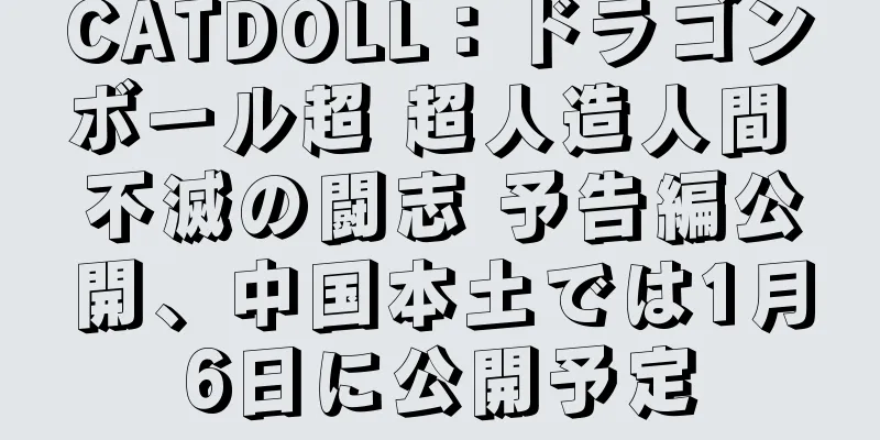 CATDOLL：ドラゴンボール超 超人造人間 不滅の闘志 予告編公開、中国本土では1月6日に公開予定