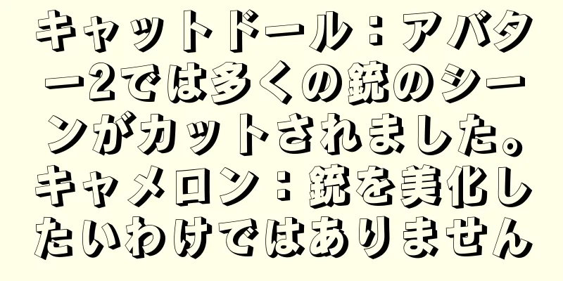 キャットドール：アバター2では多くの銃のシーンがカットされました。キャメロン：銃を美化したいわけではありません