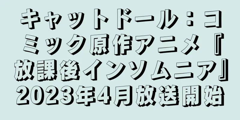 キャットドール：コミック原作アニメ『放課後インソムニア』2023年4月放送開始
