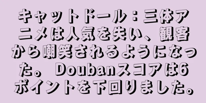 キャットドール：三体アニメは人気を失い、観客から嘲笑されるようになった。 Doubanスコアは6ポイントを下回りました。