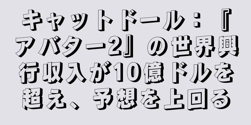 キャットドール：『アバター2』の世界興行収入が10億ドルを超え、予想を上回る