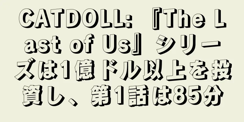 CATDOLL: 『The Last of Us』シリーズは1億ドル以上を投資し、第1話は85分