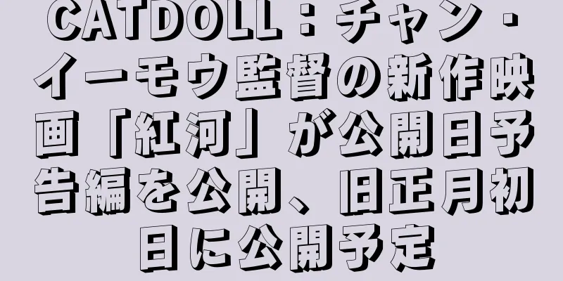 CATDOLL：チャン・イーモウ監督の新作映画「紅河」が公開日予告編を公開、旧正月初日に公開予定