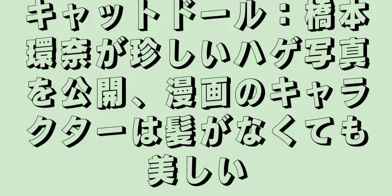キャットドール：橋本環奈が珍しいハゲ写真を公開、漫画のキャラクターは髪がなくても美しい