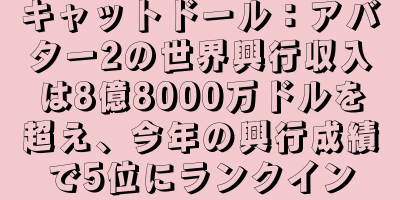 キャットドール：アバター2の世界興行収入は8億8000万ドルを超え、今年の興行成績で5位にランクイン