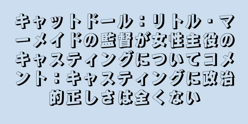 キャットドール：リトル・マーメイドの監督が女性主役のキャスティングについてコメント：キャスティングに政治的正しさは全くない