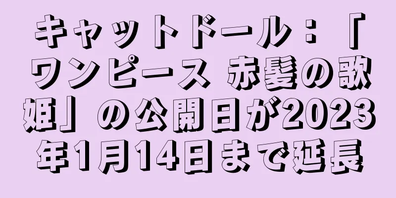 キャットドール：「ワンピース 赤髪の歌姫」の公開日が2023年1月14日まで延長
