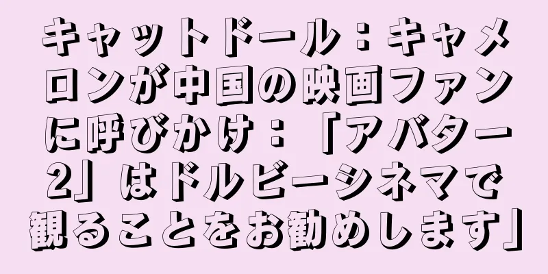キャットドール：キャメロンが中国の映画ファンに呼びかけ：「アバター2」はドルビーシネマで観ることをお勧めします」