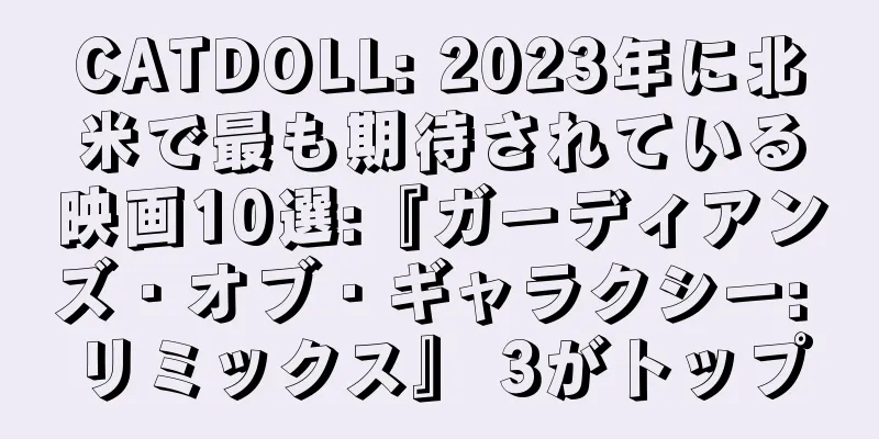 CATDOLL: 2023年に北米で最も期待されている映画10選:『ガーディアンズ・オブ・ギャラクシー: リミックス』 3がトップ