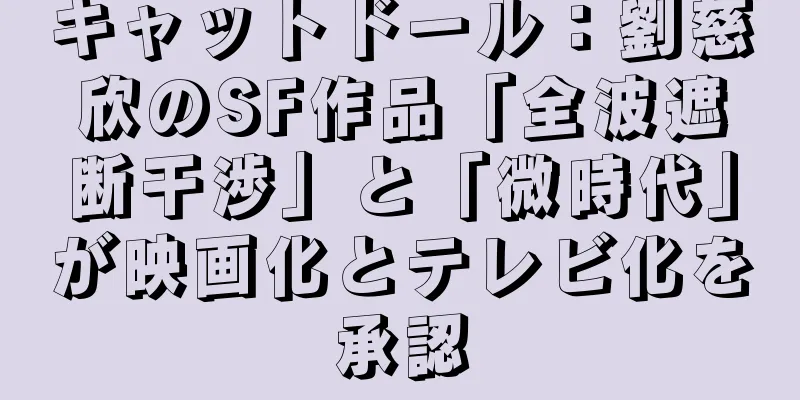 キャットドール：劉慈欣のSF作品「全波遮断干渉」と「微時代」が映画化とテレビ化を承認