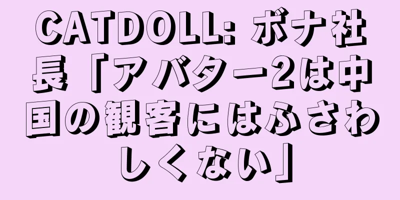CATDOLL: ボナ社長「アバター2は中国の観客にはふさわしくない」