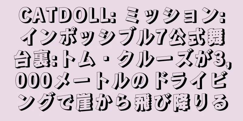 CATDOLL: ミッション:インポッシブル7公式舞台裏:トム・クルーズが3,000メートルのドライビングで崖から飛び降りる