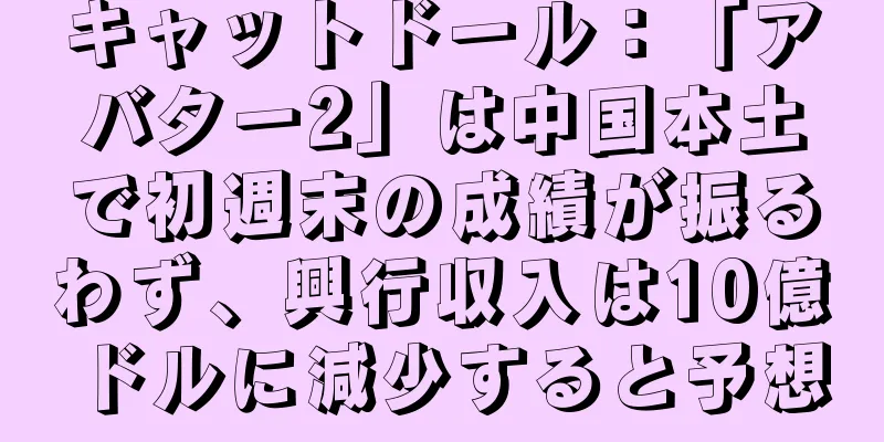 キャットドール：「アバター2」は中国本土で初週末の成績が振るわず、興行収入は10億ドルに減少すると予想