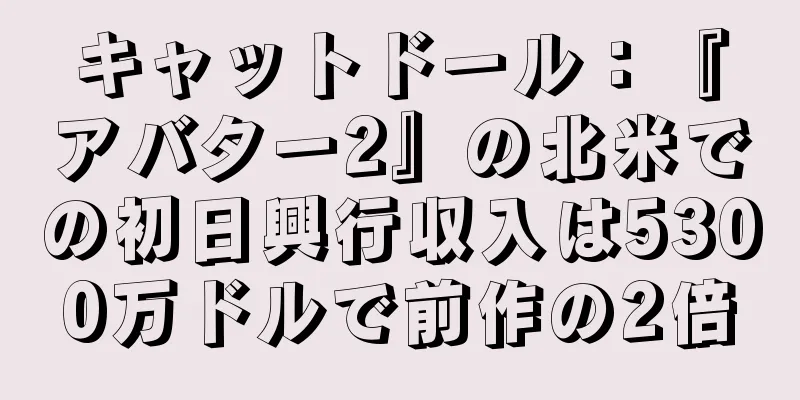 キャットドール：『アバター2』の北米での初日興行収入は5300万ドルで前作の2倍