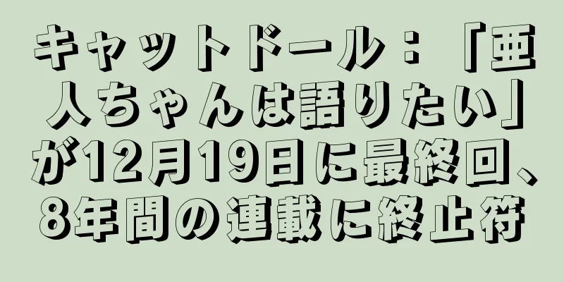 キャットドール：「亜人ちゃんは語りたい」が12月19日に最終回、8年間の連載に終止符