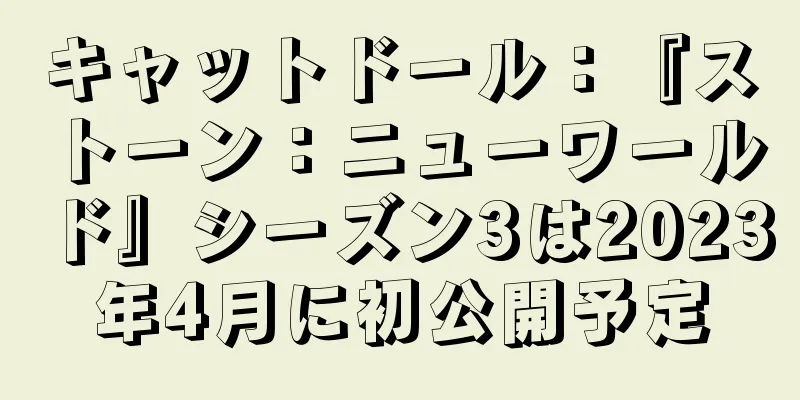 キャットドール：『ストーン：ニューワールド』シーズン3は2023年4月に初公開予定