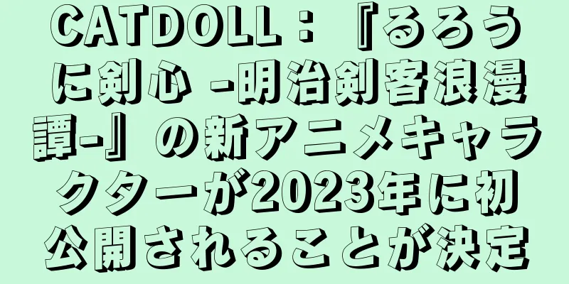 CATDOLL：『るろうに剣心 -明治剣客浪漫譚-』の新アニメキャラクターが2023年に初公開されることが決定