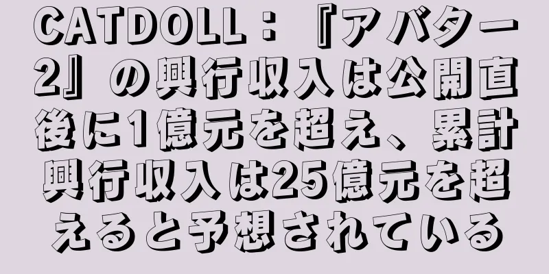 CATDOLL：『アバター2』の興行収入は公開直後に1億元を超え、累計興行収入は25億元を超えると予想されている