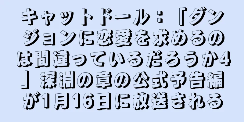 キャットドール：「ダンジョンに恋愛を求めるのは間違っているだろうか4」深淵の章の公式予告編が1月16日に放送される